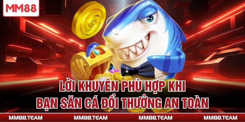Lời khuyên phù hợp khi bạn săn cá đổi thưởng an toàn